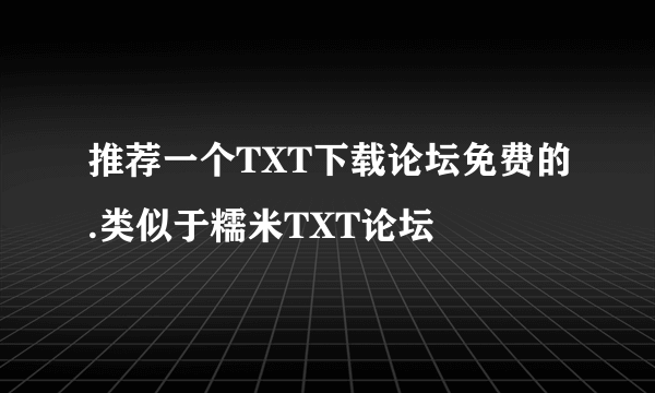 推荐一个TXT下载论坛免费的.类似于糯米TXT论坛