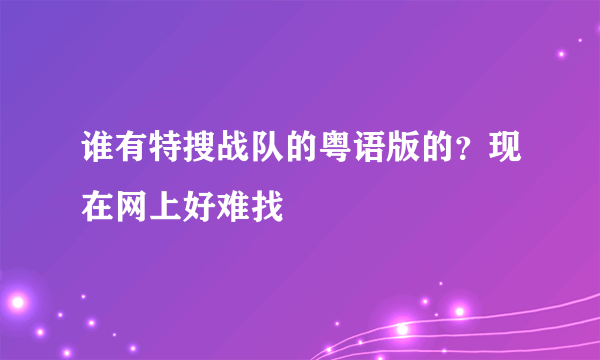 谁有特搜战队的粤语版的？现在网上好难找