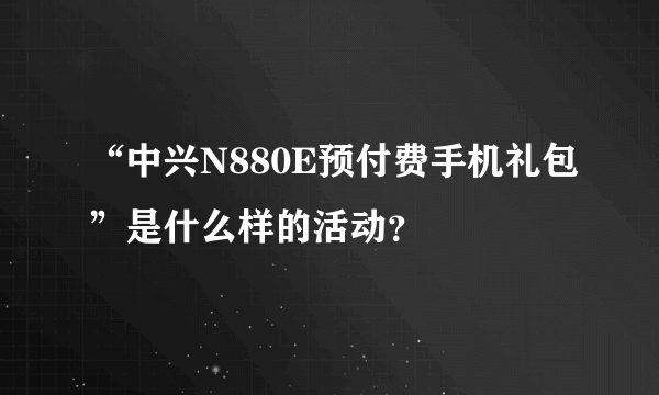 “中兴N880E预付费手机礼包”是什么样的活动？