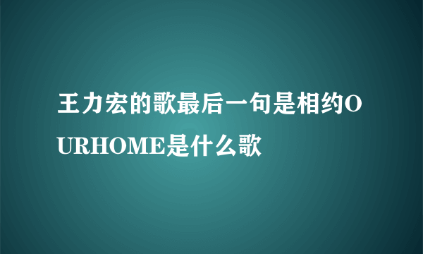 王力宏的歌最后一句是相约OURHOME是什么歌