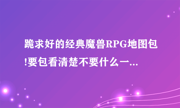 跪求好的经典魔兽RPG地图包!要包看清楚不要什么一张一张地图下的网站`!!!地图包有100张以上的才给分!!