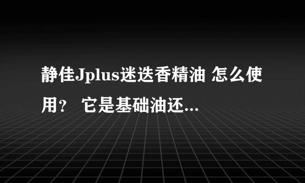 静佳Jplus迷迭香精油 怎么使用？ 它是基础油还是复方的？