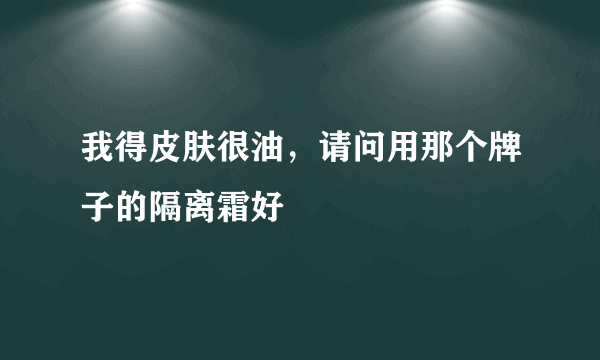 我得皮肤很油，请问用那个牌子的隔离霜好