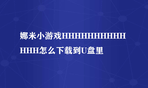 娜米小游戏HHHHHHHHHHHHH怎么下载到U盘里