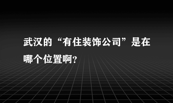 武汉的“有住装饰公司”是在哪个位置啊？