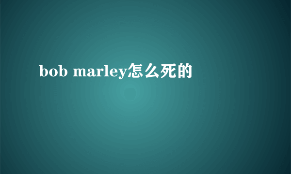 bob marley怎么死的