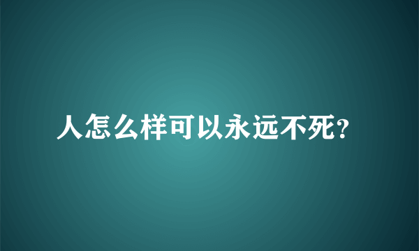 人怎么样可以永远不死？