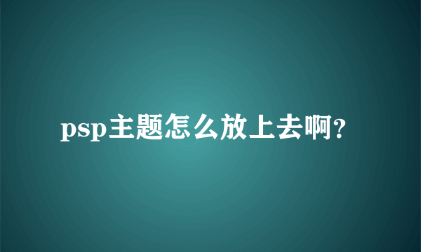 psp主题怎么放上去啊？