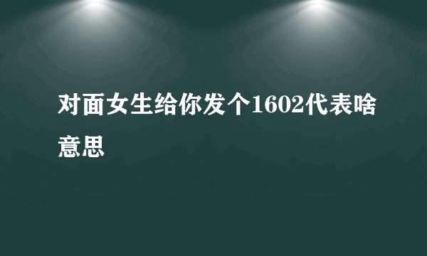 对面女生给你发个1602代表啥意思