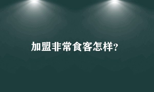 加盟非常食客怎样？