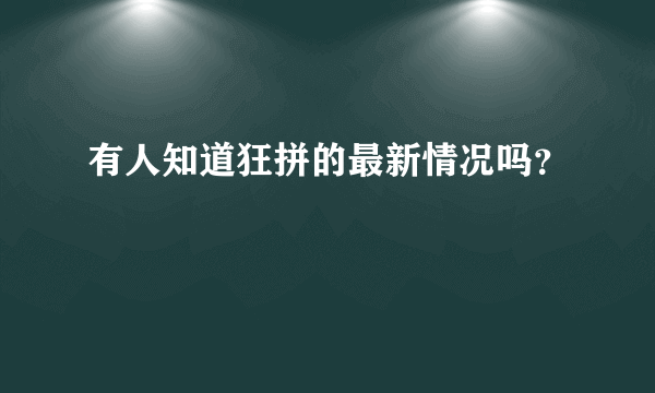 有人知道狂拼的最新情况吗？