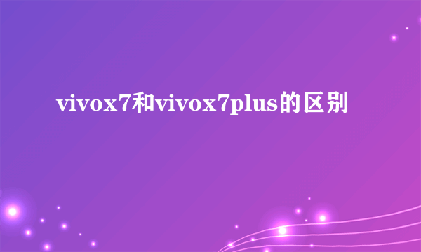 vivox7和vivox7plus的区别