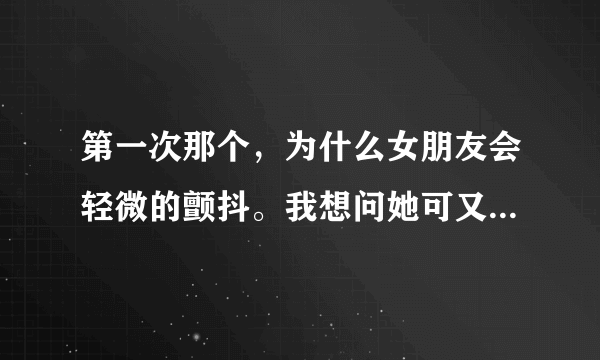 第一次那个，为什么女朋友会轻微的颤抖。我想问她可又不好意思。