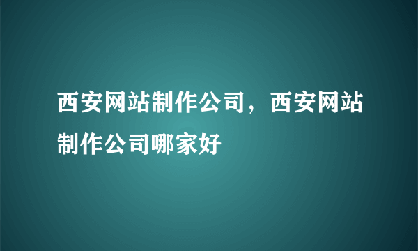 西安网站制作公司，西安网站制作公司哪家好