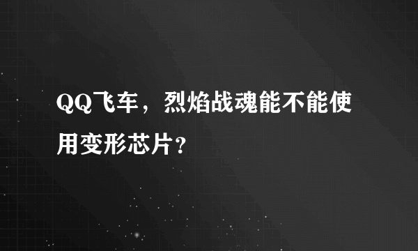 QQ飞车，烈焰战魂能不能使用变形芯片？