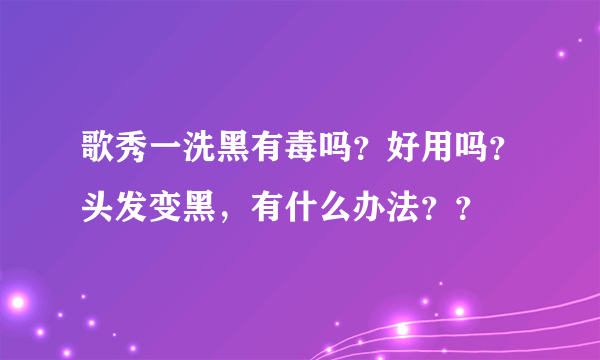 歌秀一洗黑有毒吗？好用吗？头发变黑，有什么办法？？