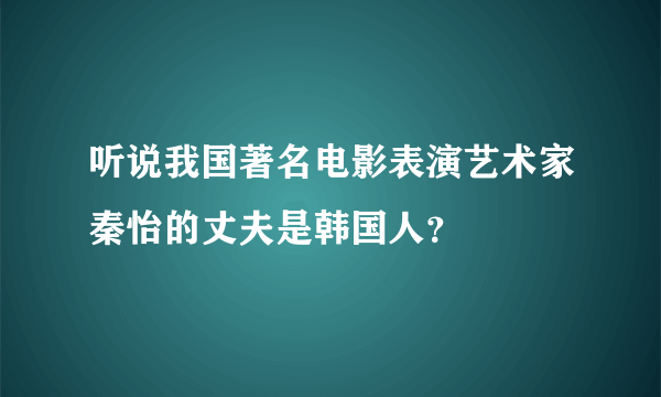 听说我国著名电影表演艺术家秦怡的丈夫是韩国人？