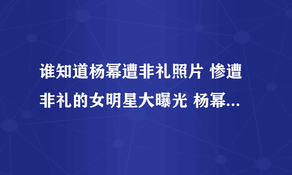 谁知道杨幂遭非礼照片 惨遭非礼的女明星大曝光 杨幂遭非礼是真的吗