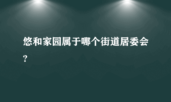 悠和家园属于哪个街道居委会?