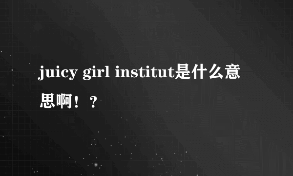 juicy girl institut是什么意思啊！？