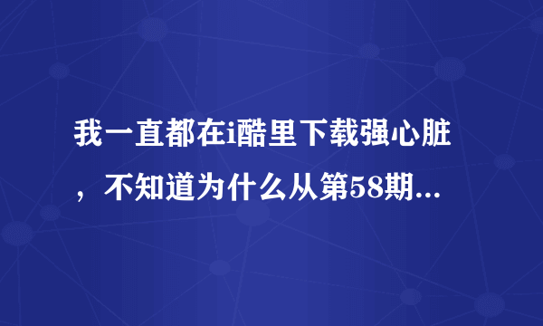 我一直都在i酷里下载强心脏，不知道为什么从第58期开始就搜不到了，但是在优酷网上是可以找到资源的，