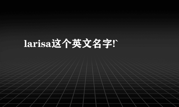 larisa这个英文名字!`