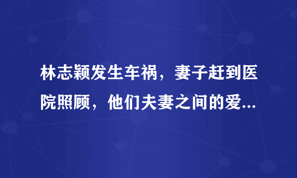 林志颖发生车祸，妻子赶到医院照顾，他们夫妻之间的爱情你了解多少？