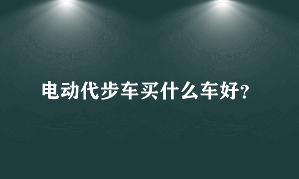 电动代步车买什么车好？