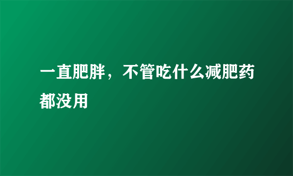 一直肥胖，不管吃什么减肥药都没用