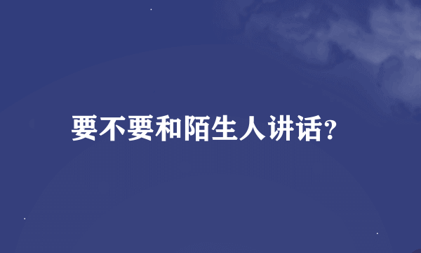 要不要和陌生人讲话？