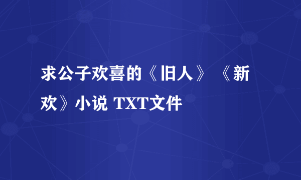 求公子欢喜的《旧人》 《新欢》小说 TXT文件