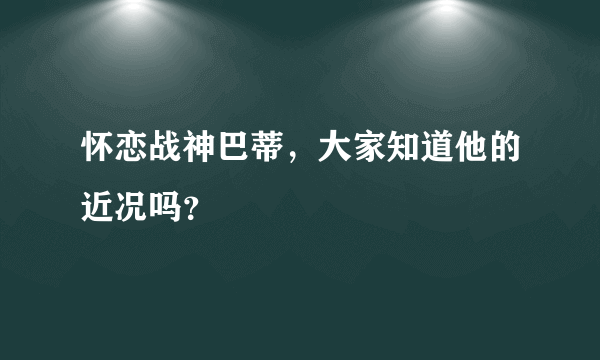 怀恋战神巴蒂，大家知道他的近况吗？