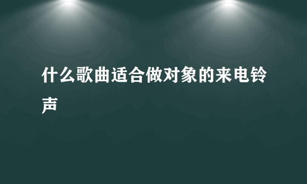 什么歌曲适合做对象的来电铃声