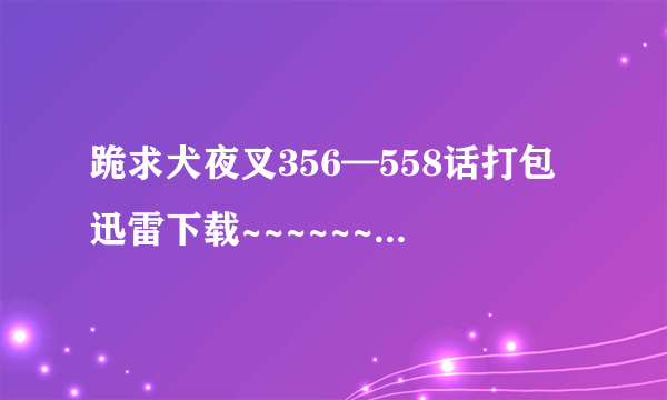 跪求犬夜叉356—558话打包迅雷下载~~~~~~~~~~~~~