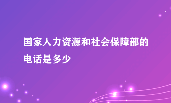 国家人力资源和社会保障部的电话是多少