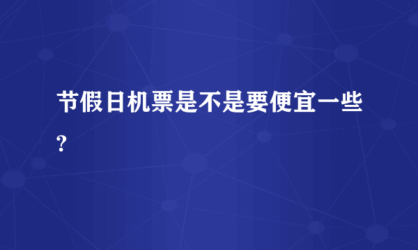 节假日机票是不是要便宜一些?