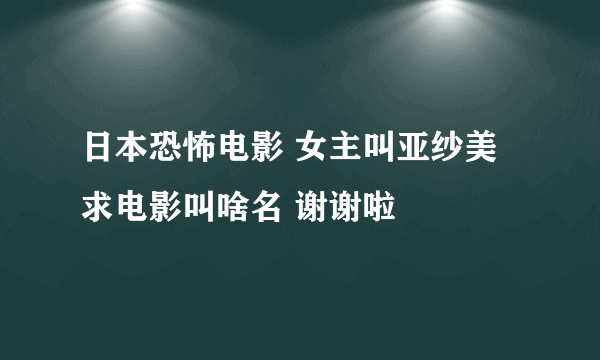 日本恐怖电影 女主叫亚纱美 求电影叫啥名 谢谢啦