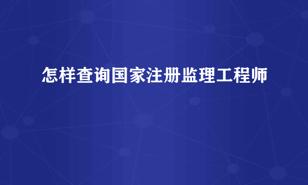 怎样查询国家注册监理工程师