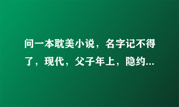 问一本耽美小说，名字记不得了，现代，父子年上，隐约记得的情节：一开始攻收养受受（好像），慢慢发展成