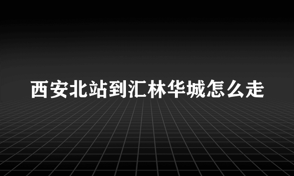 西安北站到汇林华城怎么走