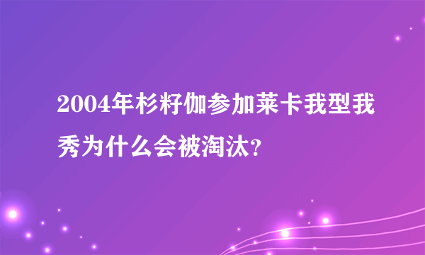 2004年杉籽伽参加莱卡我型我秀为什么会被淘汰？