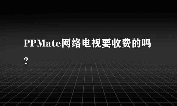 PPMate网络电视要收费的吗?