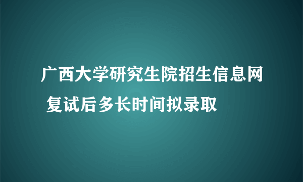 广西大学研究生院招生信息网 复试后多长时间拟录取