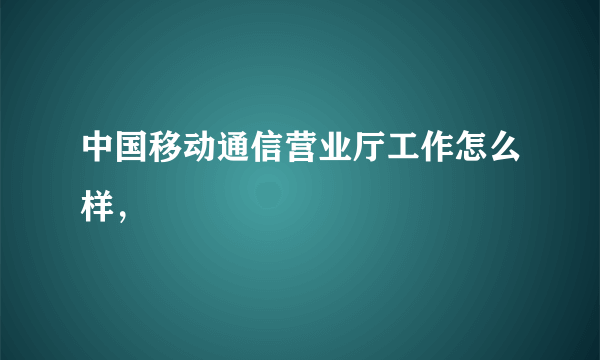 中国移动通信营业厅工作怎么样，