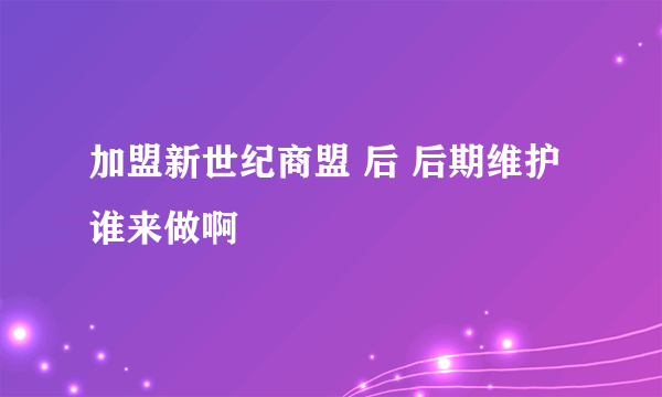 加盟新世纪商盟 后 后期维护 谁来做啊