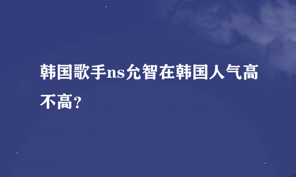 韩国歌手ns允智在韩国人气高不高？