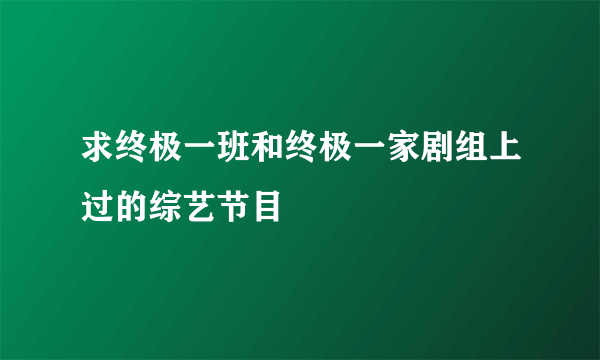 求终极一班和终极一家剧组上过的综艺节目