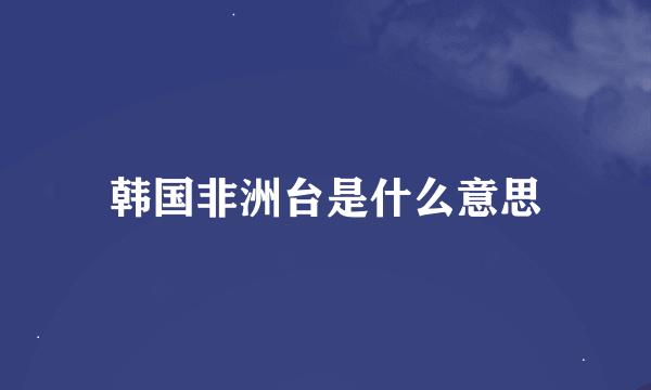 韩国非洲台是什么意思