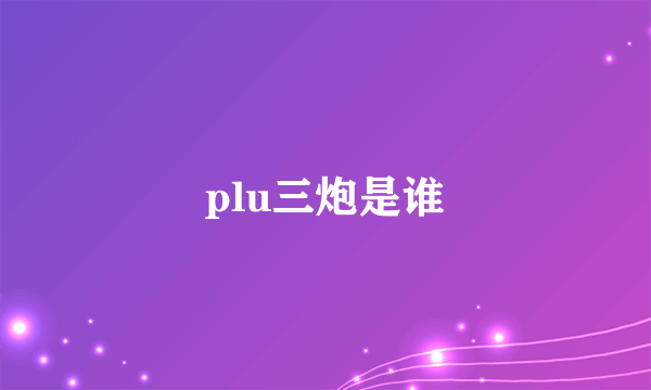 plu三炮是谁