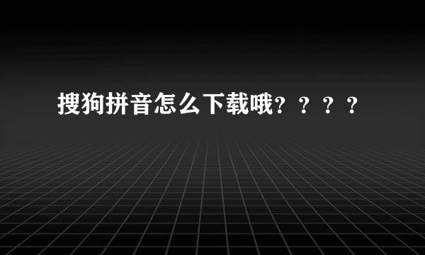 搜狗拼音怎么下载哦？？？？